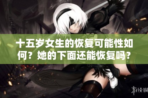 十五岁女生的恢复可能性如何？她的下面还能恢复吗？