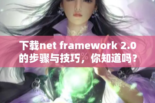 下载net framework 2.0的步骤与技巧，你知道吗？快来获取最新版本吧！