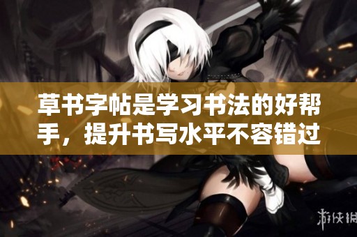 草书字帖是学习书法的好帮手，提升书写水平不容错过的选择
