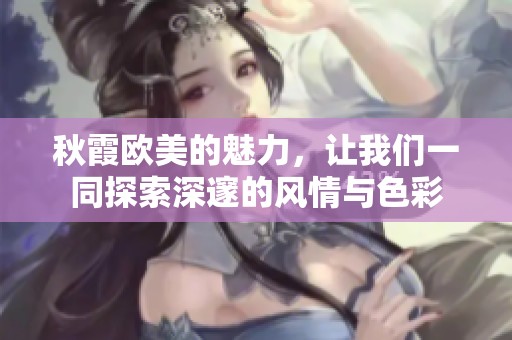 秋霞欧美的魅力，让我们一同探索深邃的风情与色彩