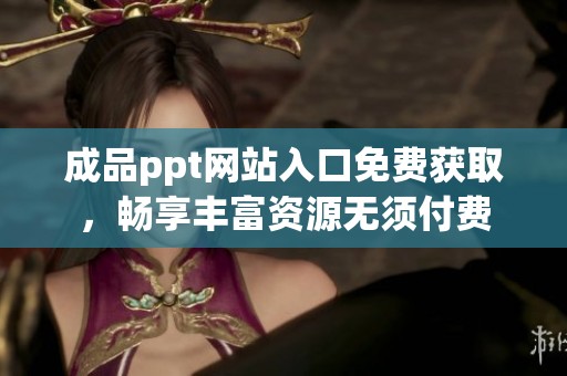 成品ppt网站入口免费获取，畅享丰富资源无须付费