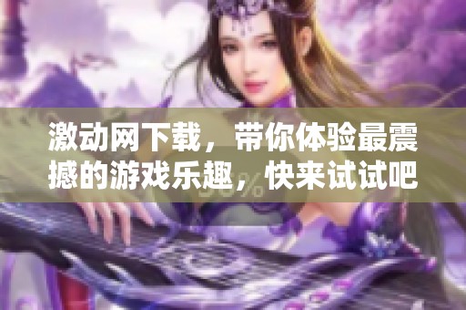 激动网下载，带你体验最震撼的游戏乐趣，快来试试吧！