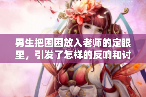 男生把困困放入老师的定眼里，引发了怎样的反响和讨论