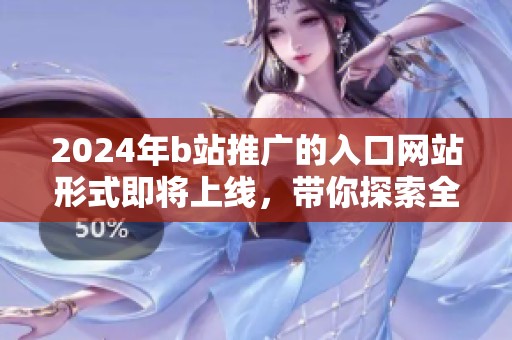 2024年b站推广的入口网站形式即将上线，带你探索全新推广模式