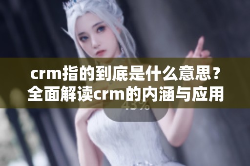 crm指的到底是什么意思？全面解读crm的内涵与应用。