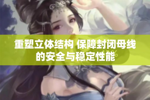 重塑立体结构 保障封闭母线的安全与稳定性能