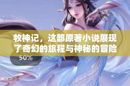 牧神记，这部原著小说展现了奇幻的旅程与神秘的冒险故事