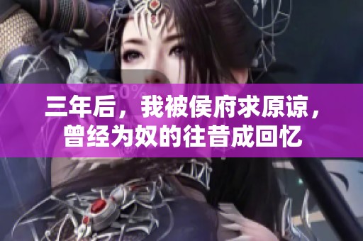 三年后，我被侯府求原谅，曾经为奴的往昔成回忆