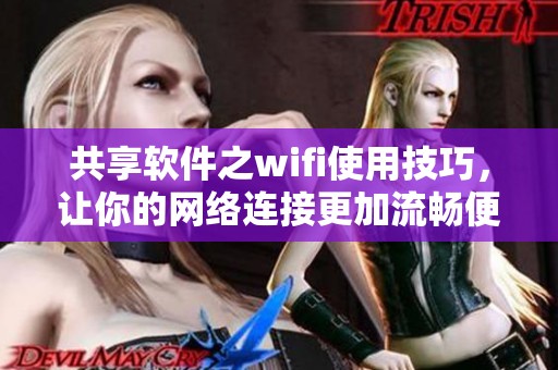 共享软件之wifi使用技巧，让你的网络连接更加流畅便捷