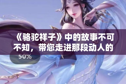 《骆驼祥子》中的故事不可不知，带您走进那段动人的时代旅程