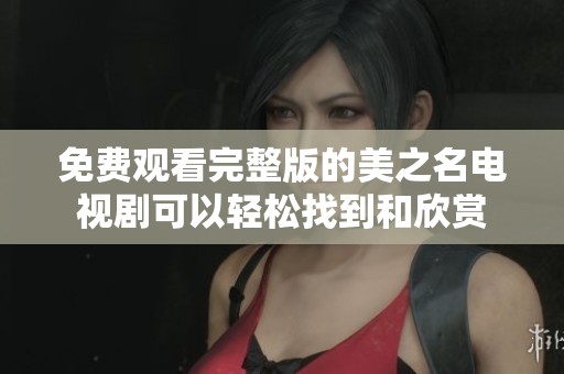 免费观看完整版的美之名电视剧可以轻松找到和欣赏