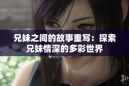 兄妹之间的故事重写：探索兄妹情深的多彩世界