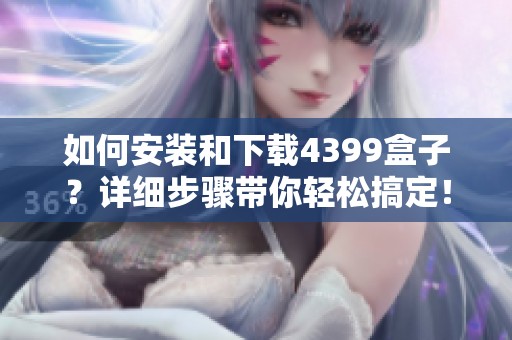 如何安装和下载4399盒子？详细步骤带你轻松搞定！