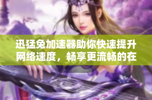 迅猛兔加速器助你快速提升网络速度，畅享更流畅的在线体验