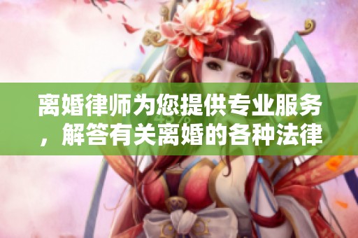 离婚律师为您提供专业服务，解答有关离婚的各种法律问题