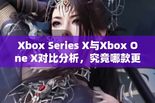 Xbox Series X与Xbox One X对比分析，究竟哪款更胜一筹呢