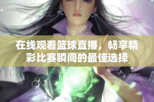 在线观看篮球直播，畅享精彩比赛瞬间的最佳选择