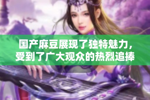 国产麻豆展现了独特魅力，受到了广大观众的热烈追捧与喜爱。