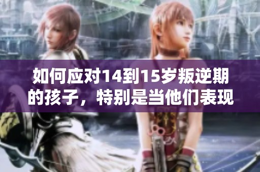如何应对14到15岁叛逆期的孩子，特别是当他们表现得非常厉害时