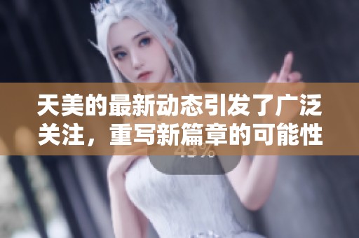 天美的最新动态引发了广泛关注，重写新篇章的可能性引人期待