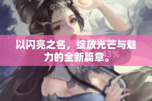 以闪亮之名，绽放光芒与魅力的全新篇章。
