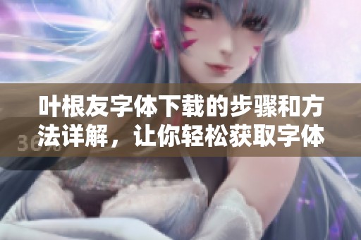 叶根友字体下载的步骤和方法详解，让你轻松获取字体资源
