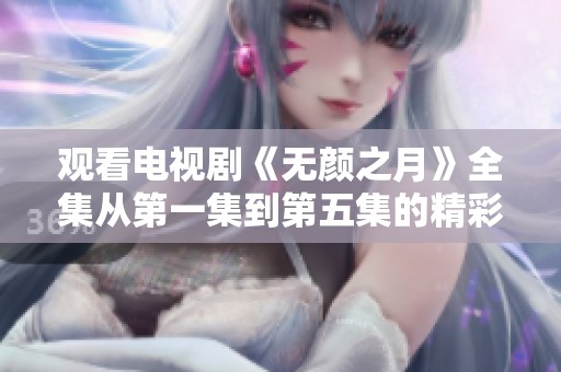 观看电视剧《无颜之月》全集从第一集到第五集的精彩内容尽在这里