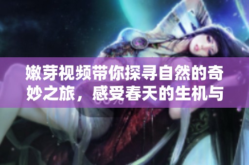 嫩芽视频带你探寻自然的奇妙之旅，感受春天的生机与活力