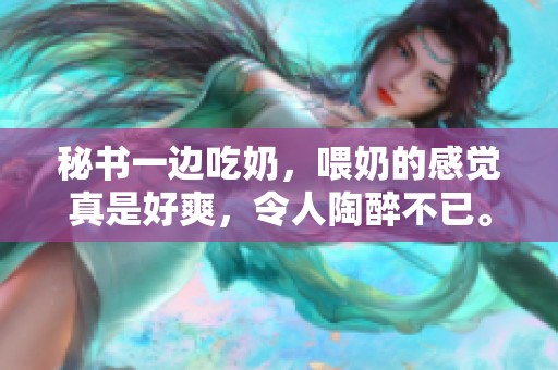 秘书一边吃奶，喂奶的感觉真是好爽，令人陶醉不已。