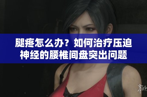 腿疼怎么办？如何治疗压迫神经的腰椎间盘突出问题