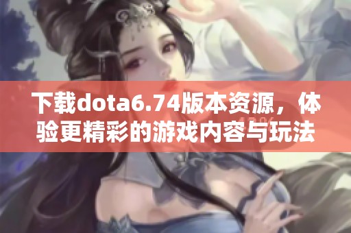 下载dota6.74版本资源，体验更精彩的游戏内容与玩法