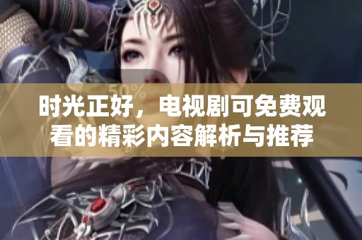 时光正好，电视剧可免费观看的精彩内容解析与推荐