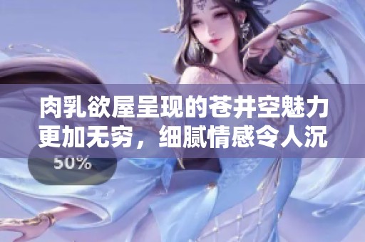 肉乳欲屋呈现的苍井空魅力更加无穷，细腻情感令人沉醉不已