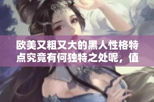 欧美又粗又大的黑人性格特点究竟有何独特之处呢，值得我们深入探讨一下。