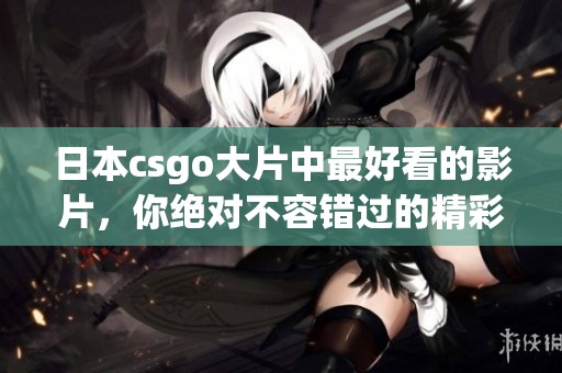 日本csgo大片中最好看的影片，你绝对不容错过的精彩瞬间