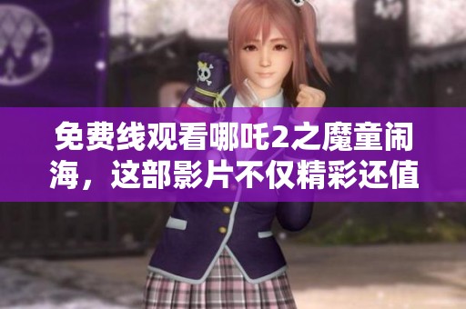 免费线观看哪吒2之魔童闹海，这部影片不仅精彩还值得一看