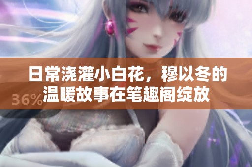 日常浇灌小白花，穆以冬的温暖故事在笔趣阁绽放