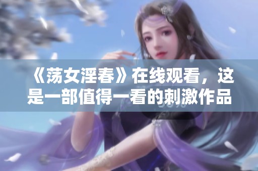 《荡女淫春》在线观看，这是一部值得一看的刺激作品！