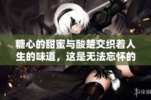 糖心的甜蜜与酸楚交织着人生的味道，这是无法忘怀的记忆。