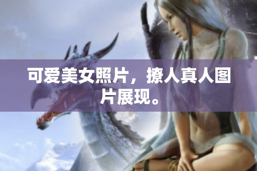 可爱美女照片，撩人真人图片展现。