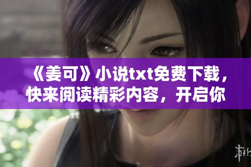 《姜可》小说txt免费下载，快来阅读精彩内容，开启你的阅读之旅吧