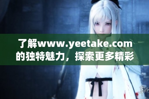 了解www.yeetake.com的独特魅力，探索更多精彩内容和服务！