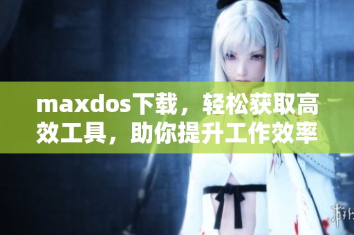 maxdos下载，轻松获取高效工具，助你提升工作效率成为专家
