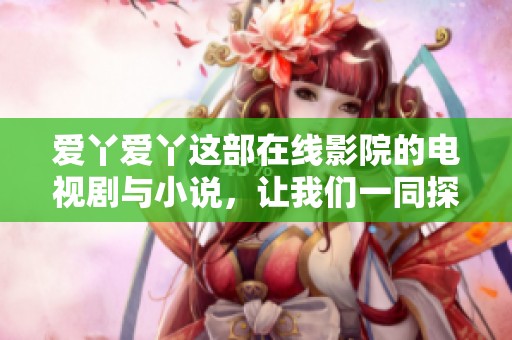 爱丫爱丫这部在线影院的电视剧与小说，让我们一同探讨与分享