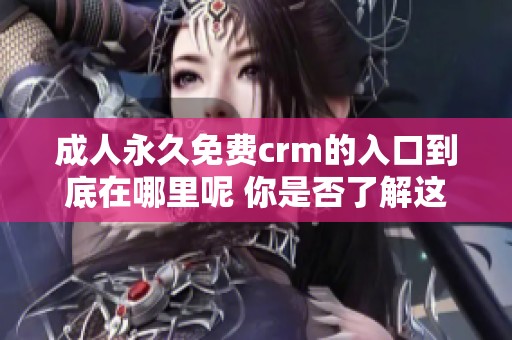 **永久免费crm的入口到底在哪里呢 你是否了解这个信息呢