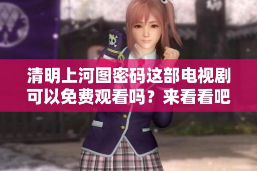 清明上河图密码这部电视剧可以免费观看吗？来看看吧！