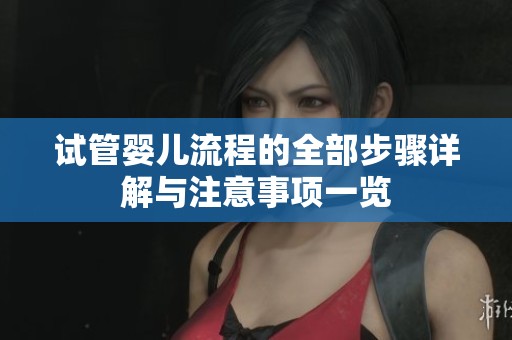 试管婴儿流程的全部步骤详解与注意事项一览