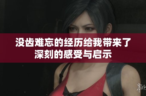 没齿难忘的经历给我带来了深刻的感受与启示