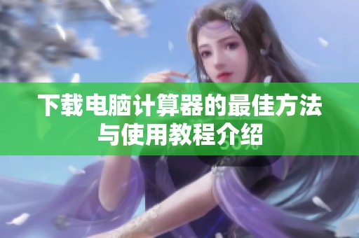 下载电脑计算器的最佳方法与使用教程介绍