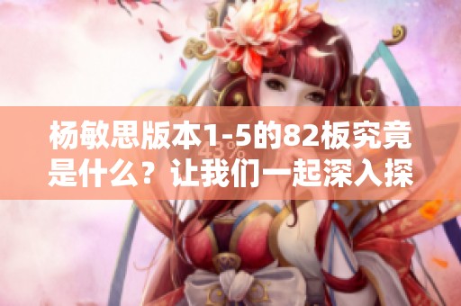 杨敏思版本1-5的82板究竟是什么？让我们一起深入探索！